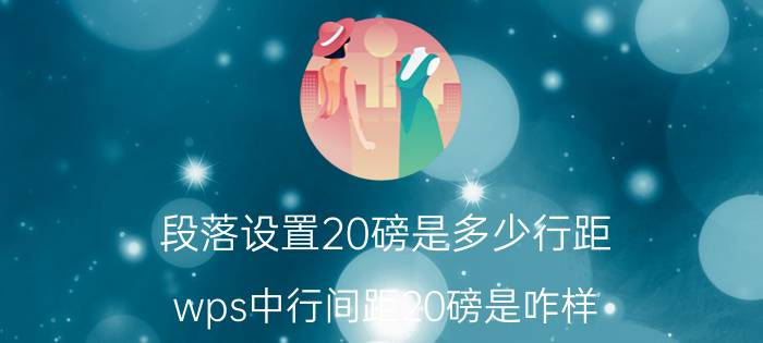 段落设置20磅是多少行距 wps中行间距20磅是咋样？